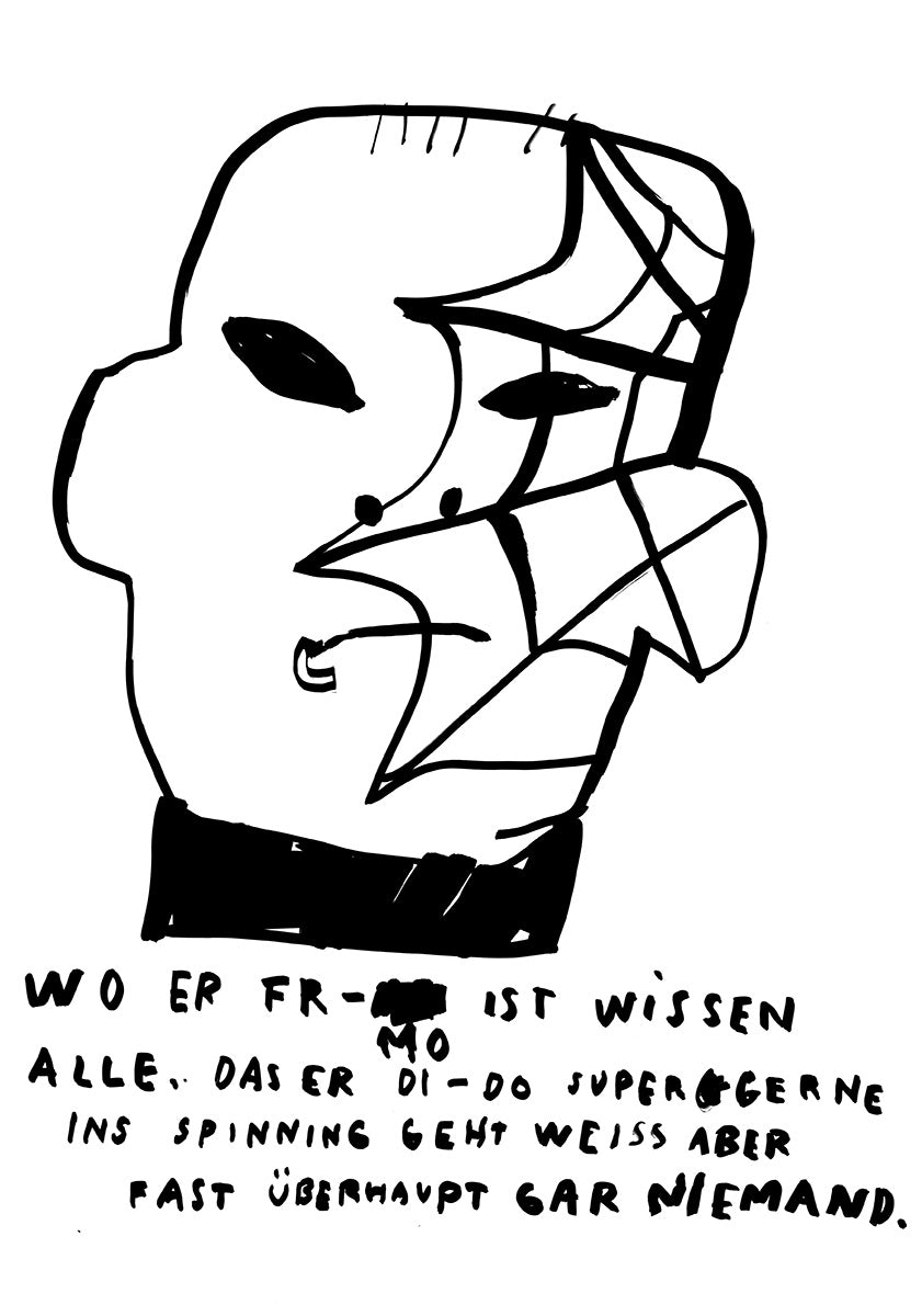 Die schwarze Zeichnung auf weißem Papier zeigt das skizzierte Gesicht eines Mannes, der auf seiner linken Gesichtshälfte ein Spinnennetz-artiges Tattoo hat. Darunter steht: „Wo er Fr-Mo ist, wissen alle. Das er Di-Do superferne ins Spinning geht, weiß aber fast überhaupt gar niemand.“ 